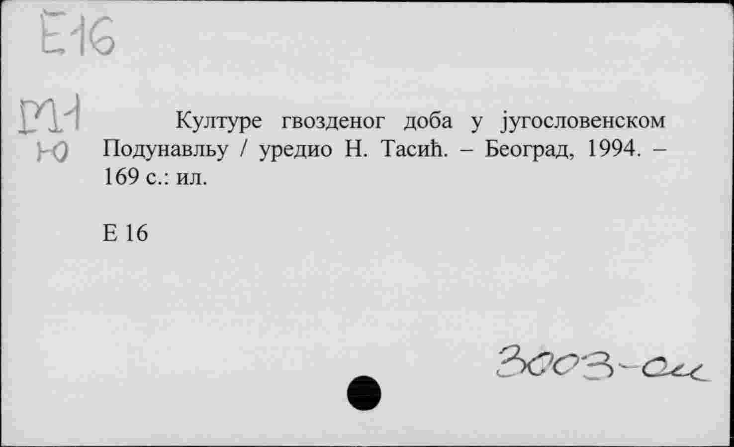 ﻿b1G
Културе гвозденог доба у југословенском Подунавльу / уредио Н. Тасић. - Београд, 1994. -
169 с.: ил.
Е 16